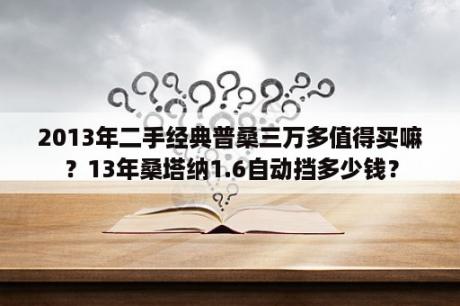 2013年二手经典普桑三万多值得买嘛？13年桑塔纳1.6自动挡多少钱？