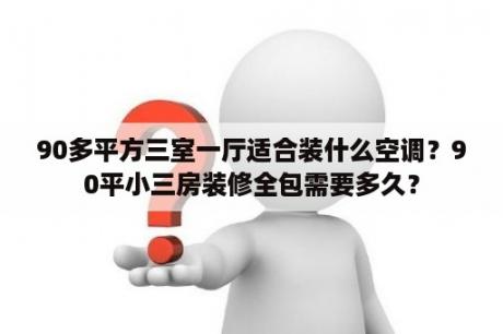 90多平方三室一厅适合装什么空调？90平小三房装修全包需要多久？