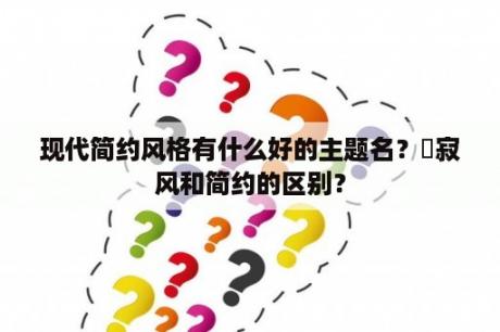 现代简约风格有什么好的主题名？侘寂风和简约的区别？