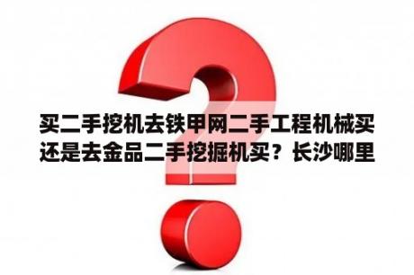 买二手挖机去铁甲网二手工程机械买还是去金品二手挖掘机买？长沙哪里有二手收录机卖？