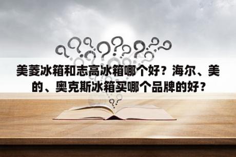 美菱冰箱和志高冰箱哪个好？海尔、美的、奥克斯冰箱买哪个品牌的好？