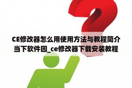 CE修改器怎么用使用方法与教程简介当下软件园_ce修改器下载安装教程