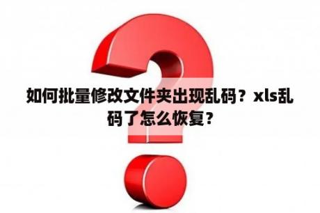 如何批量修改文件夹出现乱码？xls乱码了怎么恢复？