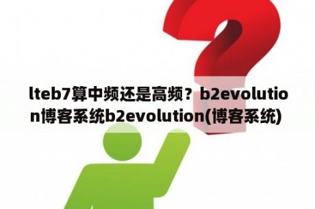 lteb7算中频还是高频？b2evolution博客系统b2evolution(博客系统) V7 2 3 官方