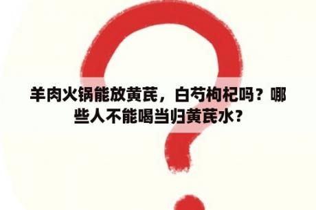 羊肉火锅能放黄芪，白芍枸杞吗？哪些人不能喝当归黄芪水？