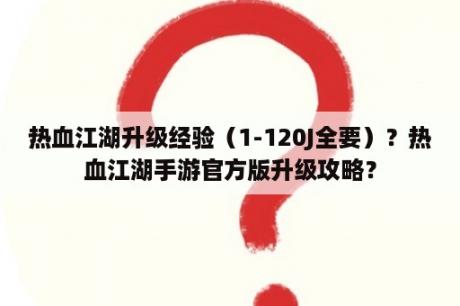 热血江湖升级经验（1-120J全要）？热血江湖手游官方版升级攻略？