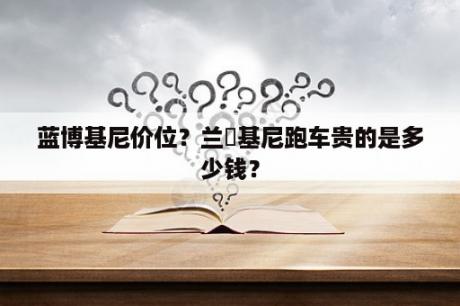 蓝博基尼价位？兰慱基尼跑车贵的是多少钱？