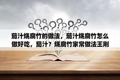 茄汁烧腐竹的做法，茄汁烧腐竹怎么做好吃，茄汁？烧腐竹家常做法王刚？