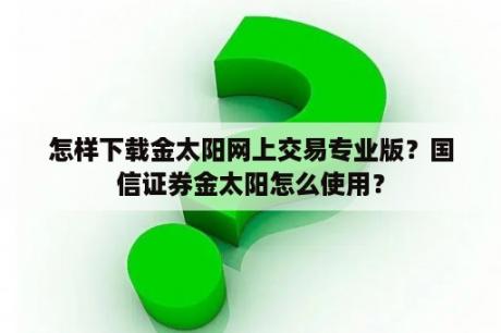 怎样下载金太阳网上交易专业版？国信证券金太阳怎么使用？