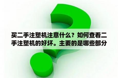 买二手注塑机注意什么？如何查看二手注塑机的好坏。主要的是哪些部分?谢谢？