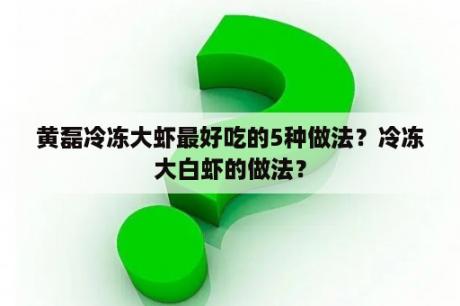 黄磊冷冻大虾最好吃的5种做法？冷冻大白虾的做法？