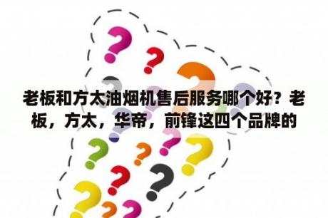 老板和方太油烟机售后服务哪个好？老板，方太，华帝，前锋这四个品牌的烟机和灶具怎么选？