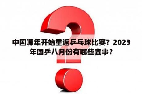 中国哪年开始重返乒乓球比赛？2023年国乒八月份有哪些赛事？