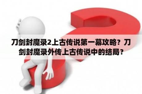 刀剑封魔录2上古传说第一幕攻略？刀剑封魔录外传上古传说中的结局？