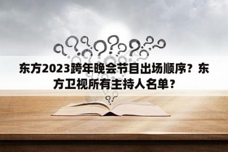 东方2023跨年晚会节目出场顺序？东方卫视所有主持人名单？