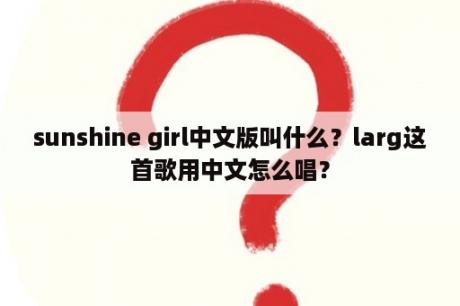 sunshine girl中文版叫什么？larg这首歌用中文怎么唱？