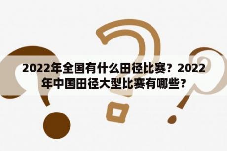 2022年全国有什么田径比赛？2022年中国田径大型比赛有哪些？