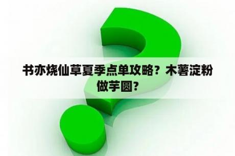 书亦烧仙草夏季点单攻略？木薯淀粉做芋圆？