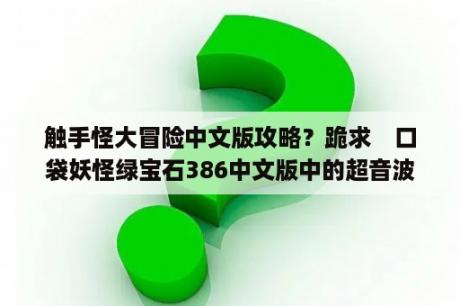 触手怪大冒险中文版攻略？跪求　口袋妖怪绿宝石386中文版中的超音波幼虫的加点？