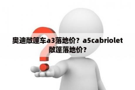 奥迪敞篷车a3落地价？a5cabriolet敞篷落地价？