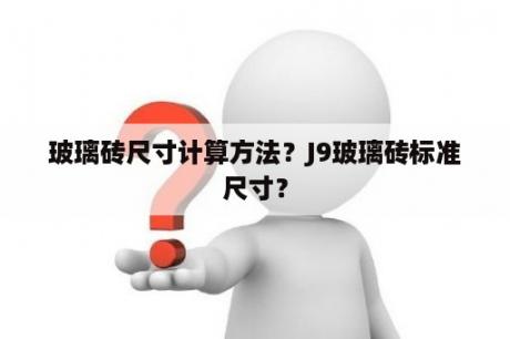 玻璃砖尺寸计算方法？J9玻璃砖标准尺寸？