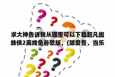 求大神告诉我从哪里可以下载超凡蜘蛛侠2离线免谷歌版，(除爱吾、当乐、拇指玩这些软件外)谢谢？求超凡蜘蛛侠2游戏安卓版下载地址！谢谢？