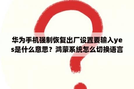 华为手机强制恢复出厂设置要输入yes是什么意思？鸿蒙系统怎么切换语言？