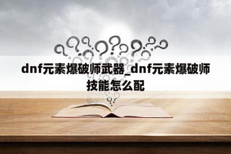 dnf元素爆破师武器_dnf元素爆破师技能怎么配