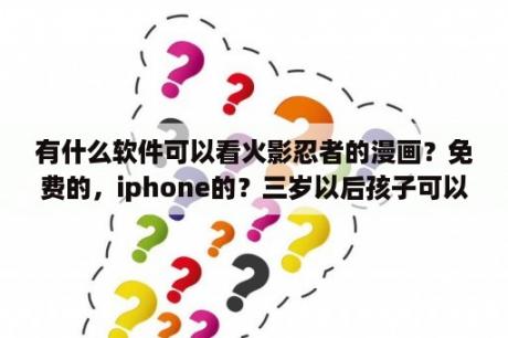 有什么软件可以看火影忍者的漫画？免费的，iphone的？三岁以后孩子可以看的性教育动画？