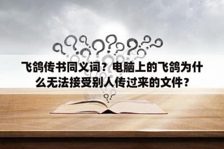 飞鸽传书同义词？电脑上的飞鸽为什么无法接受别人传过来的文件？