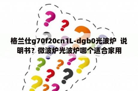 格兰仕g70f20cn1L-dgb0光波炉  说明书？微波炉光波炉哪个适合家用