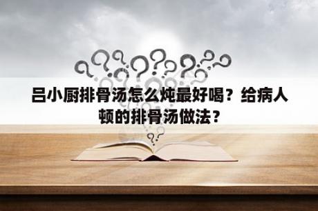 吕小厨排骨汤怎么炖最好喝？给病人顿的排骨汤做法？