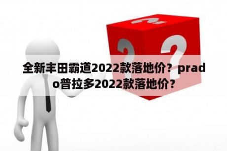 全新丰田霸道2022款落地价？prado普拉多2022款落地价？