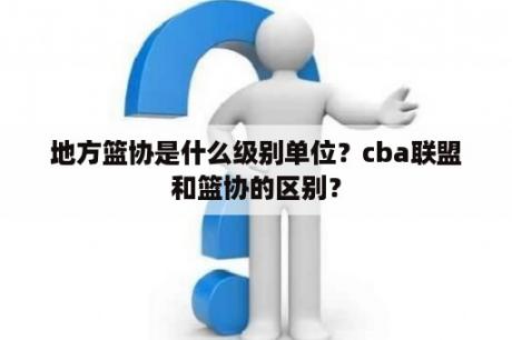 地方篮协是什么级别单位？cba联盟和篮协的区别？