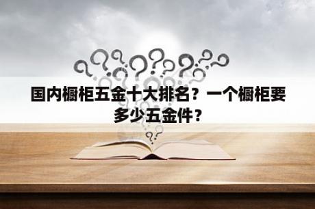 国内橱柜五金十大排名？一个橱柜要多少五金件？