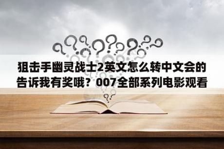 狙击手幽灵战士2英文怎么转中文会的告诉我有奖哦？007全部系列电影观看顺序？