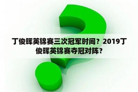 丁俊晖英锦赛三次冠军时间？2019丁俊晖英锦赛夺冠对阵？