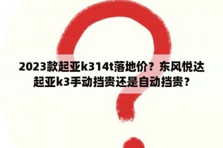 2023款起亚k314t落地价？东风悦达起亚k3手动挡贵还是自动挡贵？