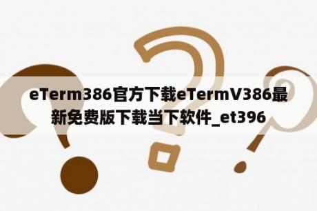 eTerm386官方下载eTermV386最新免费版下载当下软件_et396