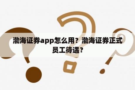 渤海证券app怎么用？渤海证券正式员工待遇？