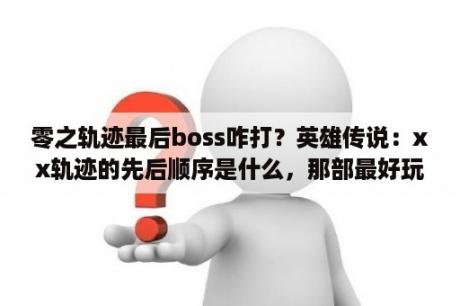 零之轨迹最后boss咋打？英雄传说：xx轨迹的先后顺序是什么，那部最好玩？