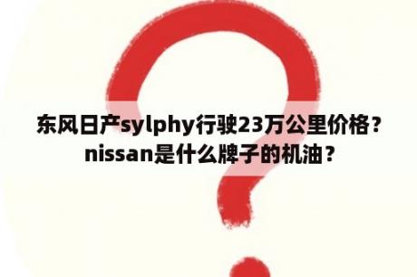 东风日产sylphy行驶23万公里价格？nissan是什么牌子的机油？