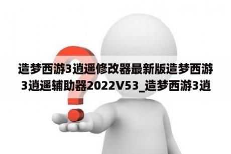 造梦西游3逍遥修改器最新版造梦西游3逍遥辅助器2022V53_造梦西游3逍遥游戏助手