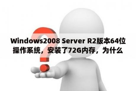 Windows2008 Server R2版本64位操作系统，安装了72G内存，为什么只有32G可以使用呢？Windows server 2008和Windows server2008 r2有什么区别？