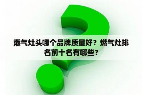 燃气灶头哪个品牌质量好？燃气灶排名前十名有哪些？