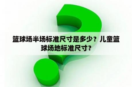 篮球场半场标准尺寸是多少？儿童篮球场地标准尺寸？