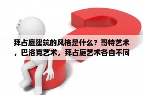 拜占庭建筑的风格是什么？哥特艺术，巴洛克艺术，拜占庭艺术各自不同特点和相同点，各自代表作品是什么？