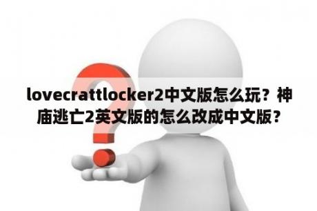 lovecrattlocker2中文版怎么玩？神庙逃亡2英文版的怎么改成中文版？