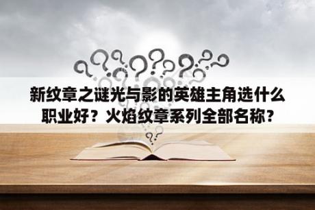 新纹章之谜光与影的英雄主角选什么职业好？火焰纹章系列全部名称？