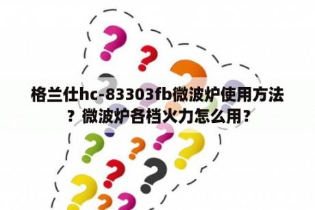 格兰仕hc-83303fb微波炉使用方法？微波炉各档火力怎么用？